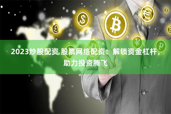 2023炒股配资 股票网络配资：解锁资金杠杆，助力投资腾飞