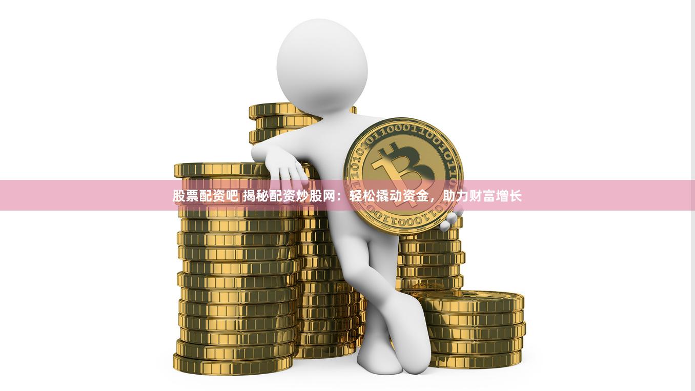 股票配资吧 揭秘配资炒股网：轻松撬动资金，助力财富增长
