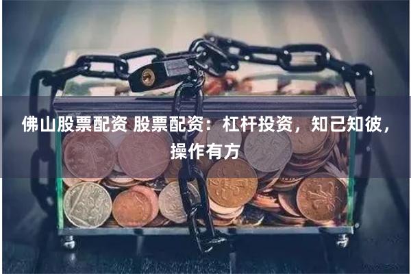 佛山股票配资 股票配资：杠杆投资，知己知彼，操作有方