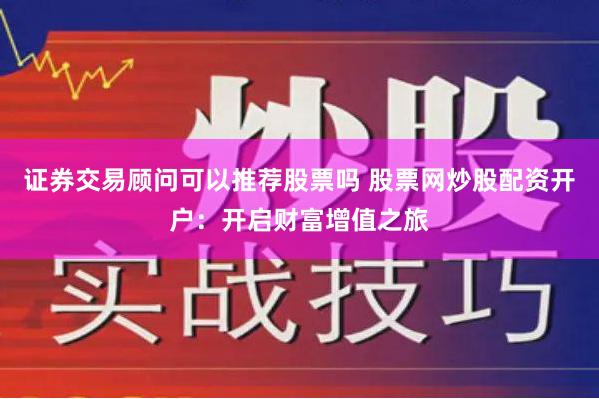 证券交易顾问可以推荐股票吗 股票网炒股配资开户:开启财富增值之旅