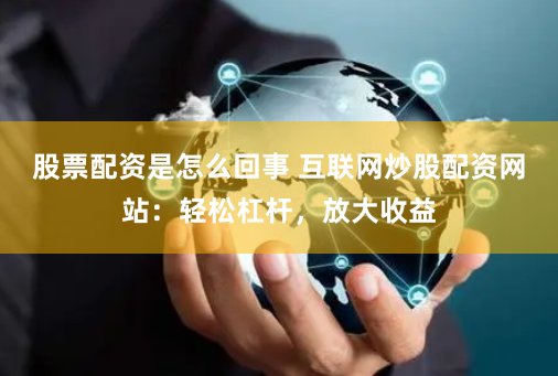 股票配资是怎么回事 互联网炒股配资网站：轻松杠杆，放大收益