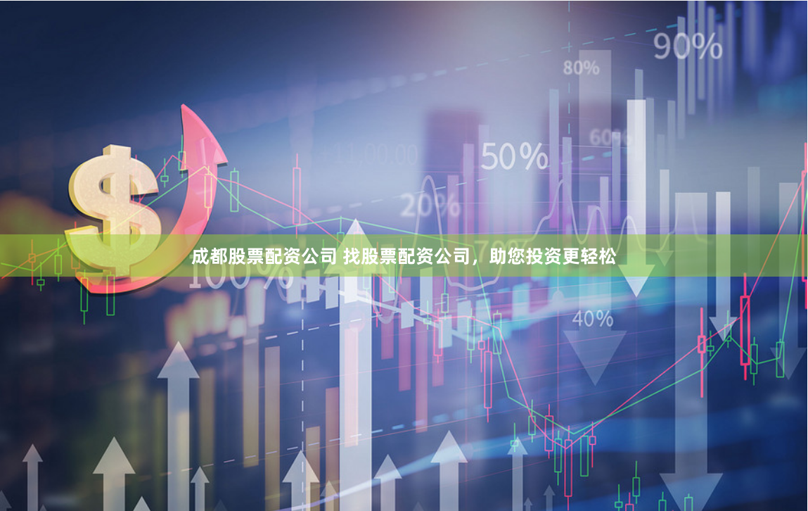 成都股票配资公司 找股票配资公司，助您投资更轻松