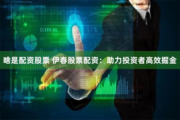 啥是配资股票 伊春股票配资：助力投资者高效掘金