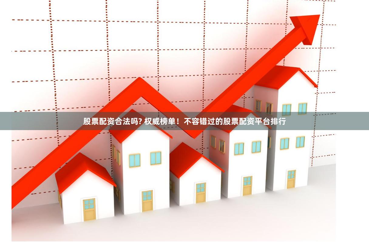 股票配资合法吗? 权威榜单！不容错过的股票配资平台排行