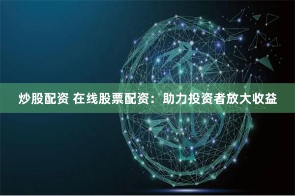 炒股配资 在线股票配资：助力投资者放大收益