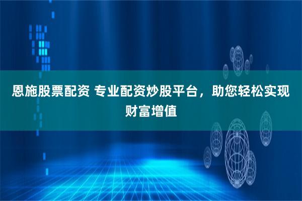 恩施股票配资 专业配资炒股平台，助您轻松实现财富增值
