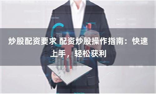 炒股配资要求 配资炒股操作指南:快速上手,轻松获利