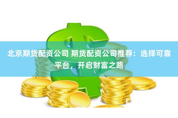 北京期货配资公司 期货配资公司推荐:选择可靠平台,开启财富之路