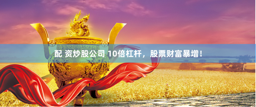 配 资炒股公司 10倍杠杆，股票财富暴增！