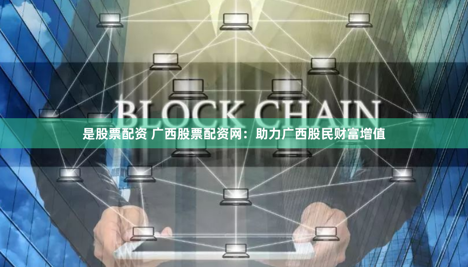 是股票配资 广西股票配资网：助力广西股民财富增值