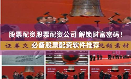 股票配资股票配资公司 解锁财富密码！必备股票配资软件推荐