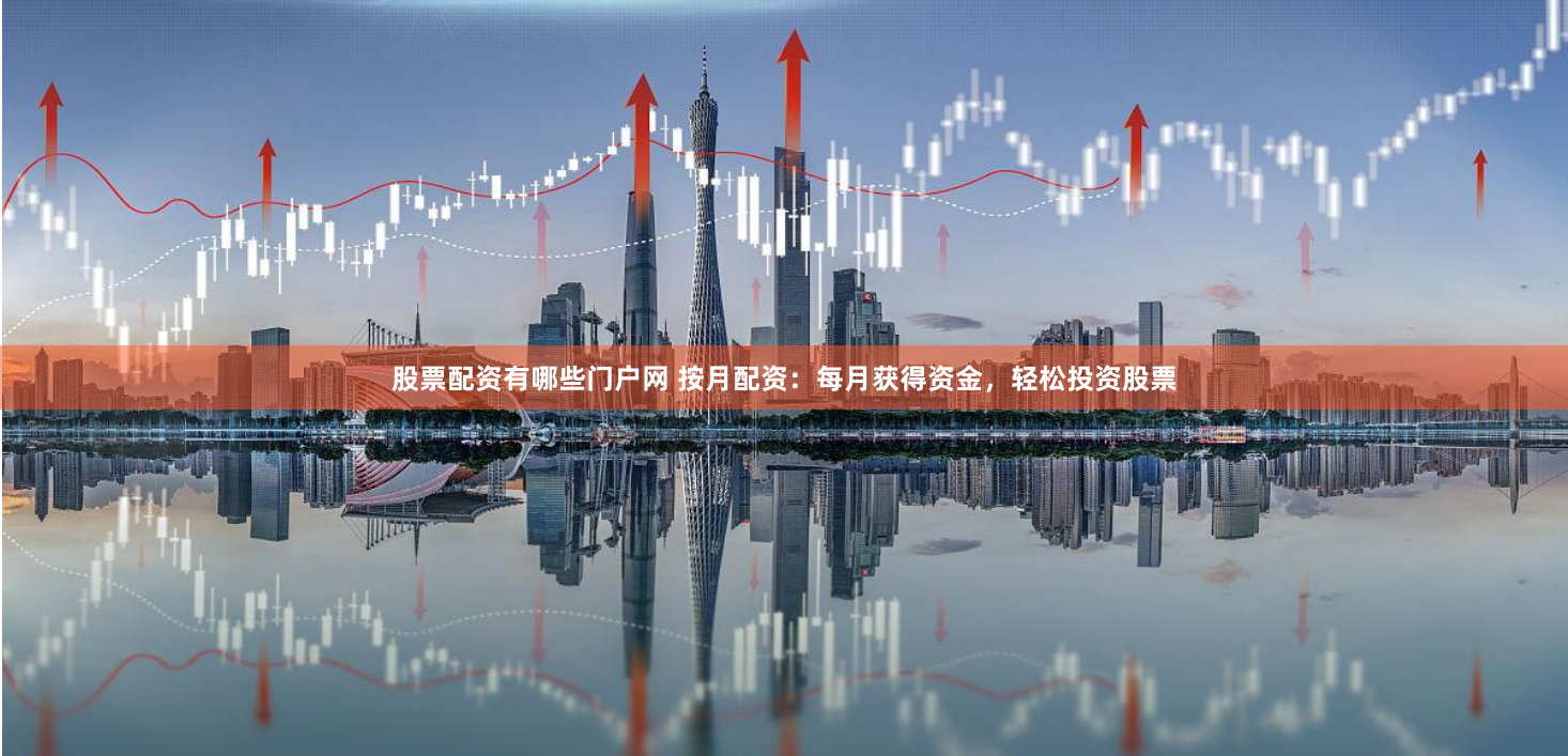 股票配资有哪些门户网 按月配资：每月获得资金，轻松投资股票