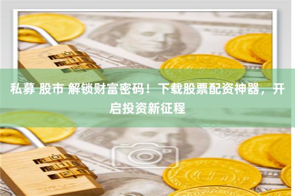 私募 股市 解锁财富密码!下载股票配资神器,开启投资新征程