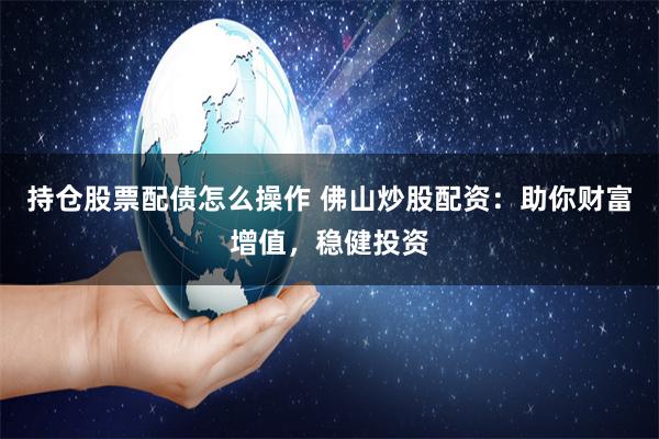 持仓股票配债怎么操作 佛山炒股配资：助你财富增值，稳健投资