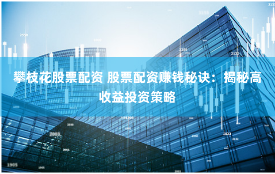 攀枝花股票配资 股票配资赚钱秘诀:揭秘高收益投资策略