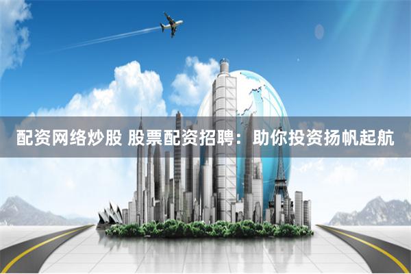 配资网络炒股 股票配资招聘:助你投资扬帆起航