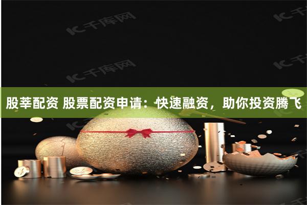 股莘配资 股票配资申请:快速融资,助你投资腾飞
