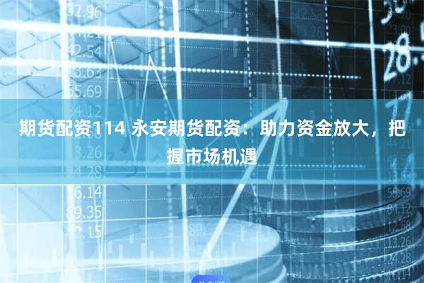 期货配资114 永安期货配资:助力资金放大,把握市场机遇