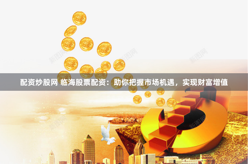 配资炒股网 临海股票配资:助你把握市场机遇,实现财富增值