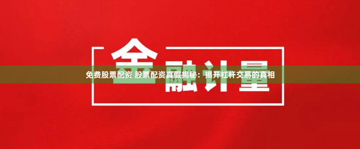 免费股票配资 股票配资真假揭秘：揭开杠杆交易的真相