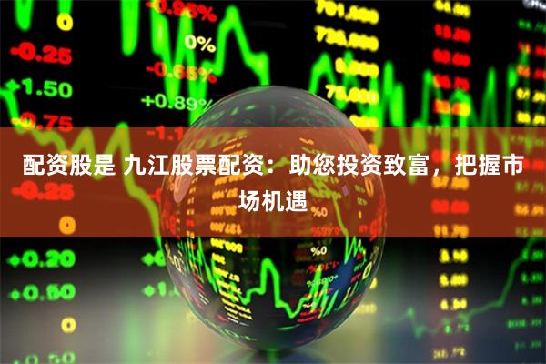 配资股是 九江股票配资:助您投资致富,把握市场机遇