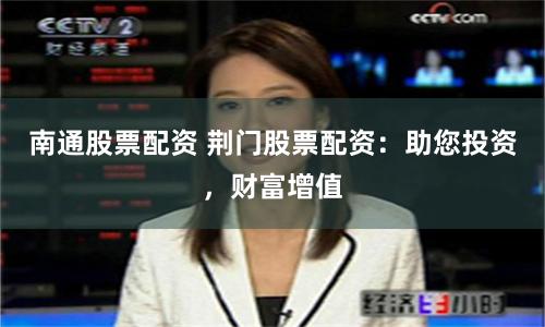 南通股票配资 荆门股票配资：助您投资，财富增值