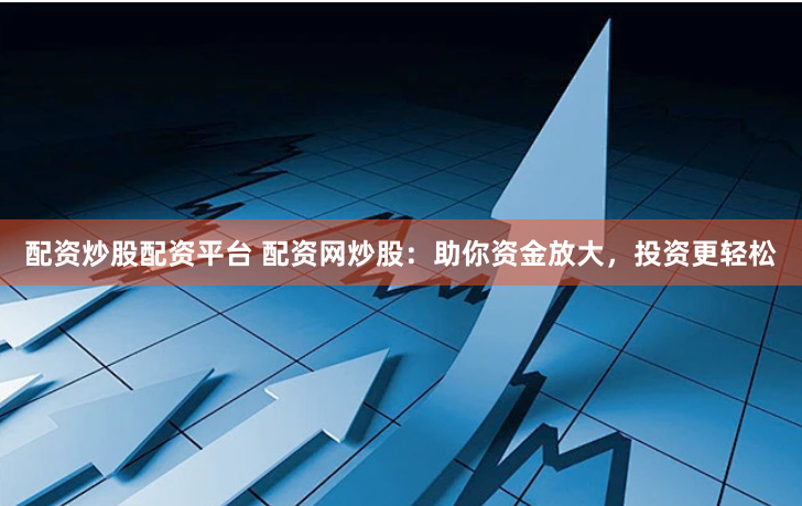 配资炒股配资平台 配资网炒股：助你资金放大，投资更轻松