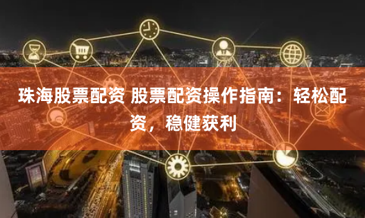珠海股票配资 股票配资操作指南：轻松配资，稳健获利