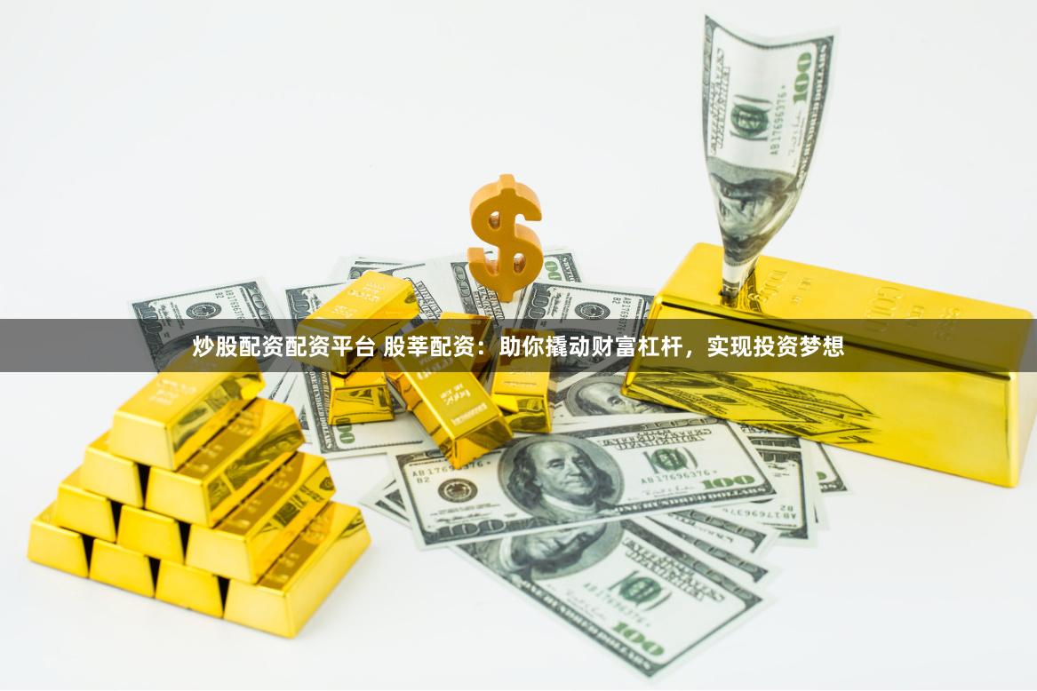 炒股配资配资平台 股莘配资：助你撬动财富杠杆，实现投资梦想
