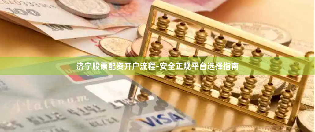 济宁股票配资开户流程-安全正规平台选择指南