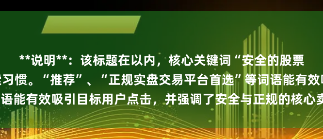 **说明**：该标题在以内，核心关键词“安全的股票配资平台”前置，符合搜索习惯。“推荐”、“正规实盘交易平台首选”等词语能有效吸引目标用户点击，并强调了安全与正规的核心卖点，适合SEO收录。