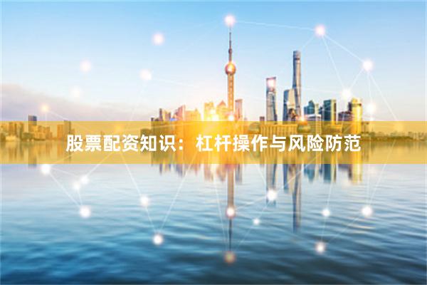 股票配资知识：杠杆操作与风险防范