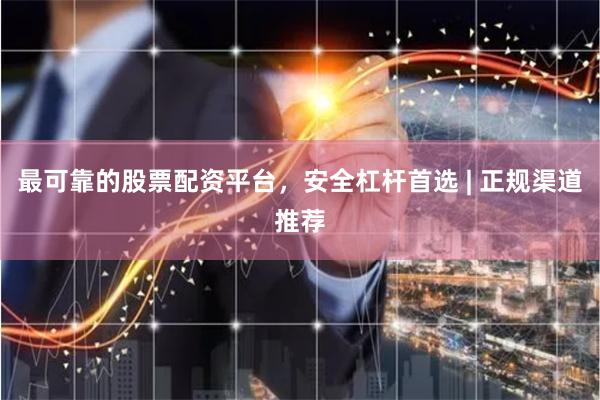 最可靠的股票配资平台，安全杠杆首选 | 正规渠道推荐
