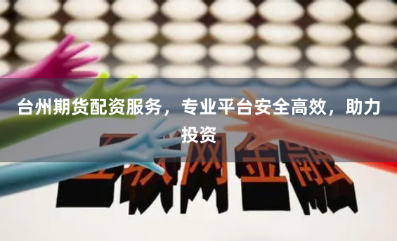 台州期货配资服务，专业平台安全高效，助力投资