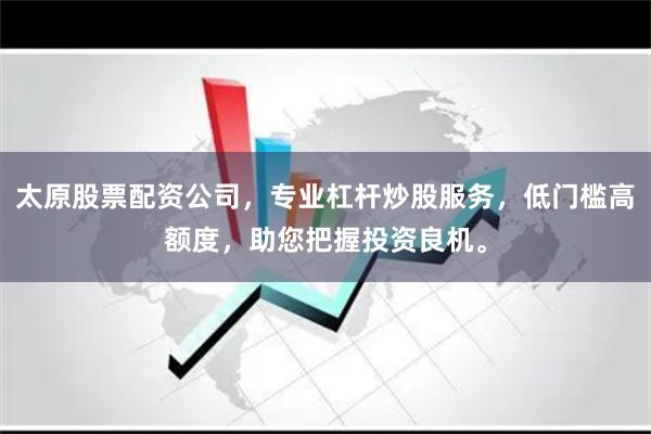 太原股票配资公司，专业杠杆炒股服务，低门槛高额度，助您把握投资良机。