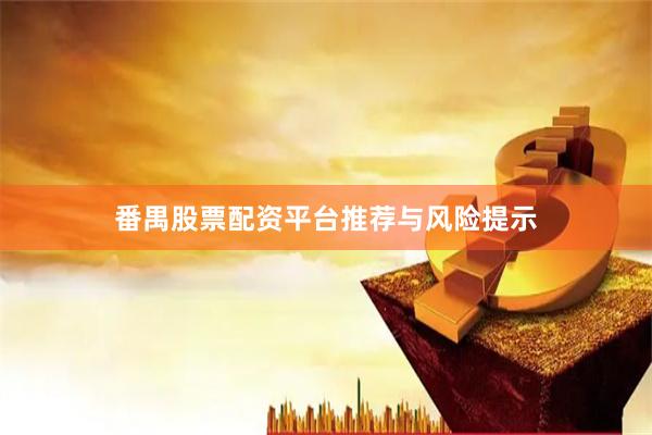 番禺股票配资平台推荐与风险提示