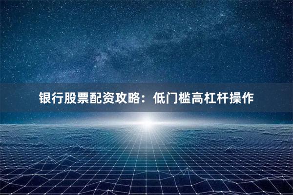 银行股票配资攻略：低门槛高杠杆操作