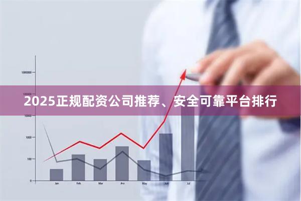 2025正规配资公司推荐、安全可靠平台排行