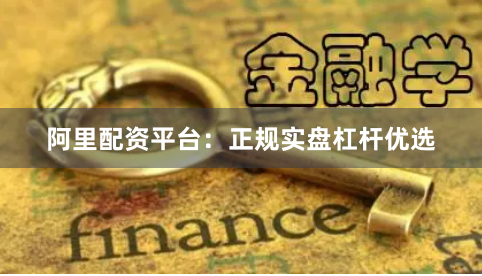 阿里配资平台：正规实盘杠杆优选
