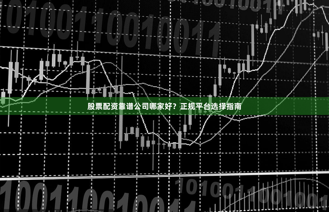 股票配资靠谱公司哪家好？正规平台选择指南