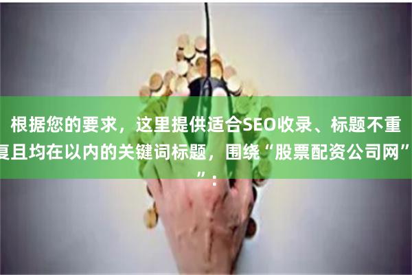 根据您的要求,这里提供适合SEO收录、标题不重复且均在以内的关键词标题,围绕“股票配资公司网”: