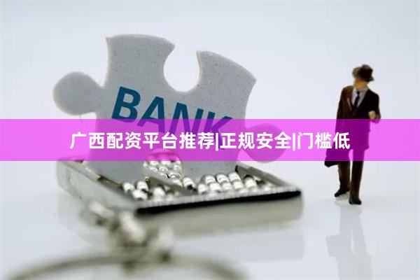 广西配资平台推荐|正规安全|门槛低