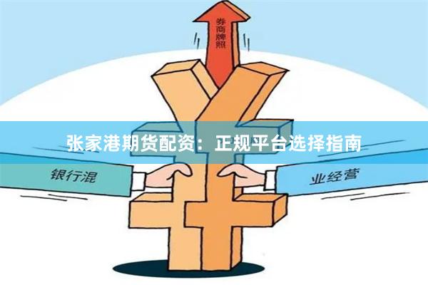张家港期货配资：正规平台选择指南