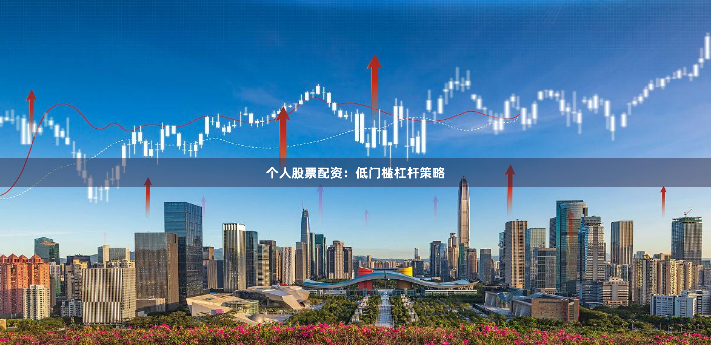 个人股票配资：低门槛杠杆策略