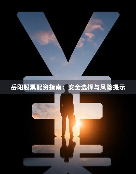 岳阳股票配资指南：安全选择与风险提示