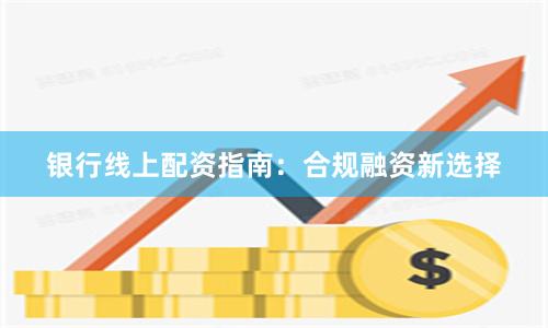 银行线上配资指南：合规融资新选择