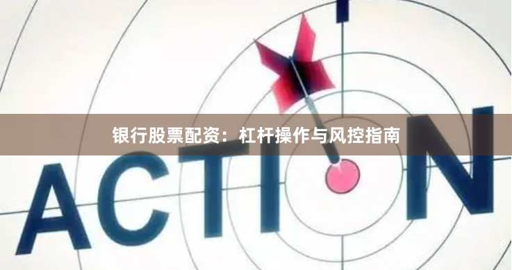 银行股票配资:杠杆操作与风控指南