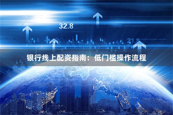 银行线上配资指南：低门槛操作流程