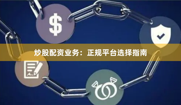 炒股配资业务：正规平台选择指南