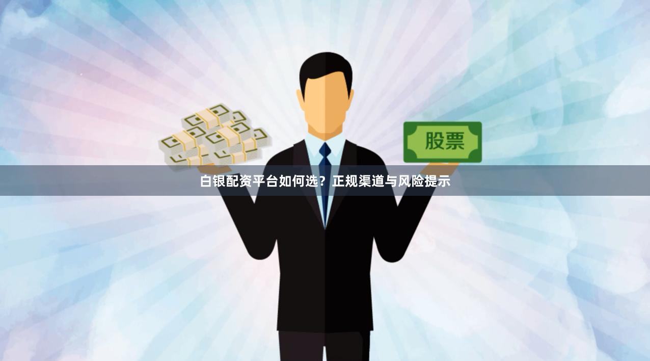 白银配资平台如何选？正规渠道与风险提示